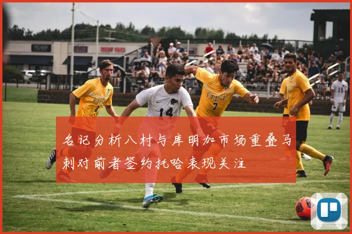 名记分析八村与库明加市场重叠马刺对前者签约托哈表现关注