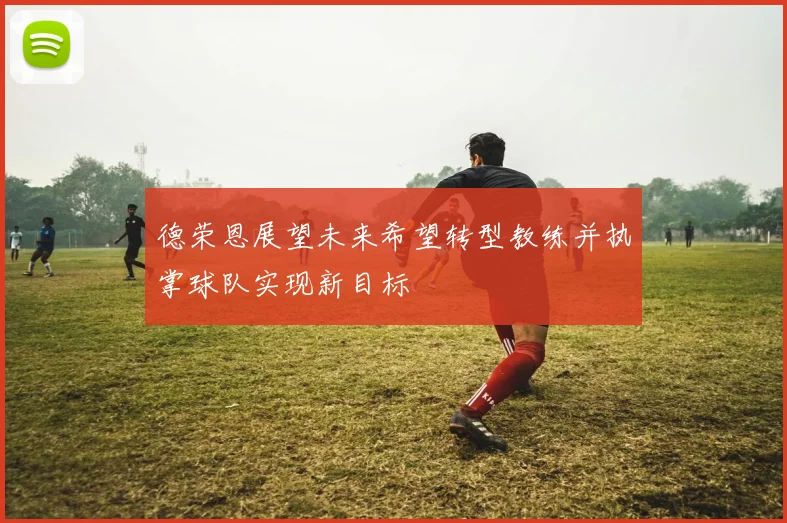 德荣恩展望未来希望转型教练并执掌球队实现新目标