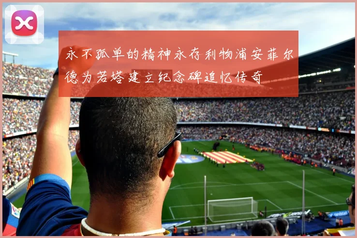永不孤单的精神永存利物浦安菲尔德为若塔建立纪念碑追忆传奇