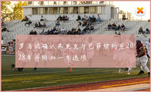 罗马诺确认弗里克与巴萨续约至2028年并附加一年选项