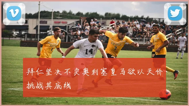 拜仁坚决不卖奥利塞皇马欲以天价挑战其底线