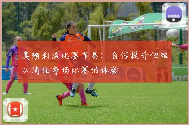 奥赖利谈比赛节奏：自信提升但难以消化每场比赛的体验