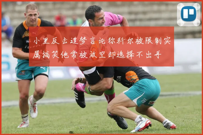 小里反击追梦言论称科尔被限制实属搞笑他常被放空却选择不出手
