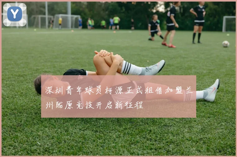 深圳青年球员柯源正式租借加盟兰州陇原竞技开启新征程