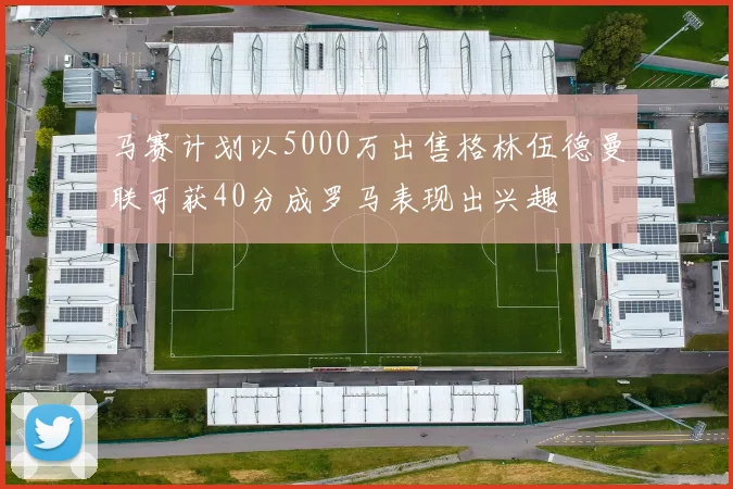 马赛计划以5000万出售格林伍德曼联可获40分成罗马表现出兴趣