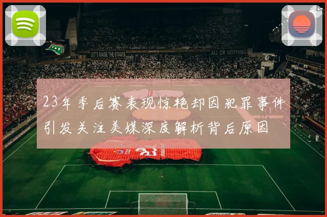 23年季后赛表现惊艳却因犯罪事件引发关注美媒深度解析背后原因