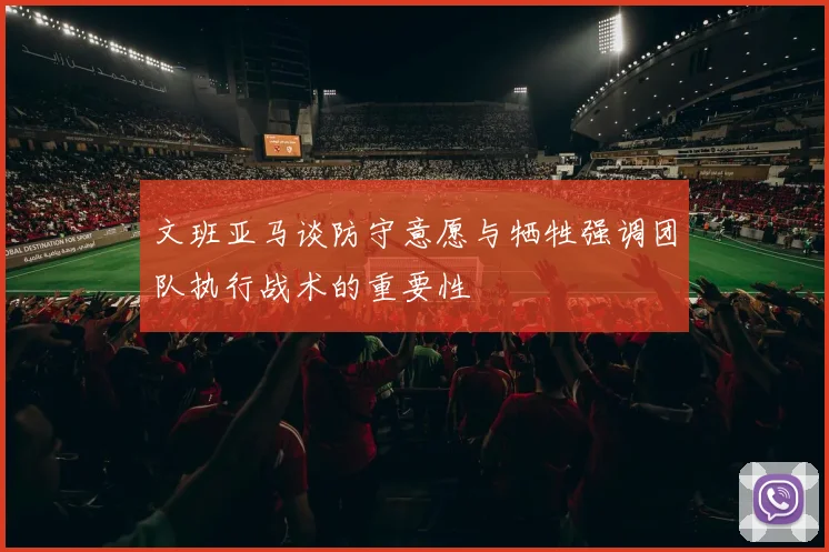 文班亚马谈防守意愿与牺牲强调团队执行战术的重要性