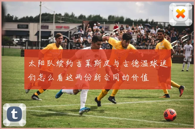 太阳队续约吉莱斯皮与古德温球迷们怎么看这两份新合同的价值