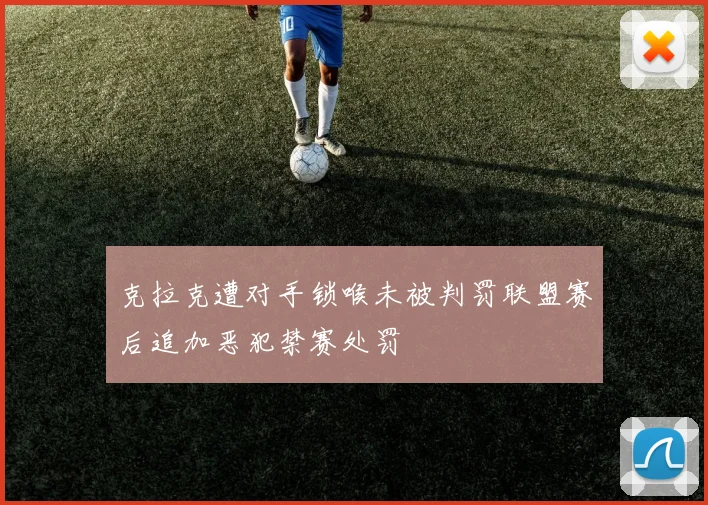 克拉克遭对手锁喉未被判罚联盟赛后追加恶犯禁赛处罚