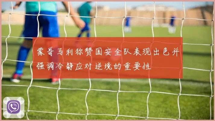 蒙哥马利称赞国安全队表现出色并强调冷静应对逆境的重要性