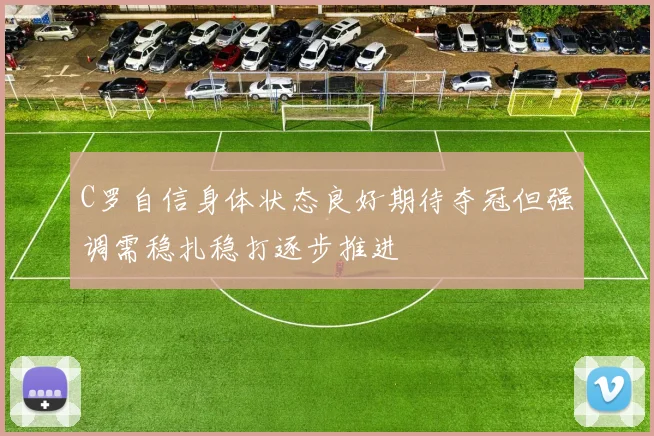 C罗自信身体状态良好期待夺冠但强调需稳扎稳打逐步推进